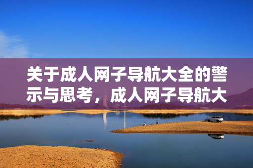 关于成人网子导航大全的警示与思考,成人网子导航大全的警示与思考 关于成人网子导航大全的警示与思考,成人网子导航大全的警示与思考