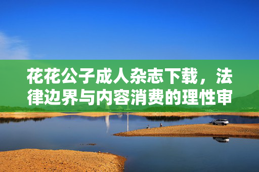 花花公子成人杂志下载,法律边界与内容消费的理性审视,花花公子成人杂志下载,法律边界与内容消费的理性审视 花花公子成人杂志下载,法律边界与内容消费的理性审视,花花公子成人杂志下载,法律边界与内容消费的理性审视