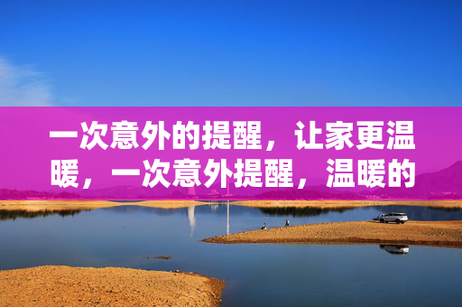 一次意外的提醒,让家更温暖,一次意外提醒,温暖的家 一次意外的提醒,让家更温暖,一次意外提醒,温暖的家