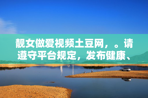 靓女做爱视频土豆网,。请遵守平台规定,发布健康、合规的内容。 靓女做爱视频土豆网,。请遵守平台规定,发布健康、合规的内容。
