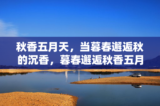 秋香五月天,当暮春邂逅秋的沉香,暮春邂逅秋香五月天 秋香五月天,当暮春邂逅秋的沉香,暮春邂逅秋香五月天