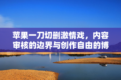 苹果一刀切删激情戏,内容审核的边界与创作自由的博弈,苹果一刀切删激情戏,内容审核边界与创作自由的博弈 苹果一刀切删激情戏,内容审核的边界与创作自由的博弈,苹果一刀切删激情戏,内容审核边界与创作自由的博弈
