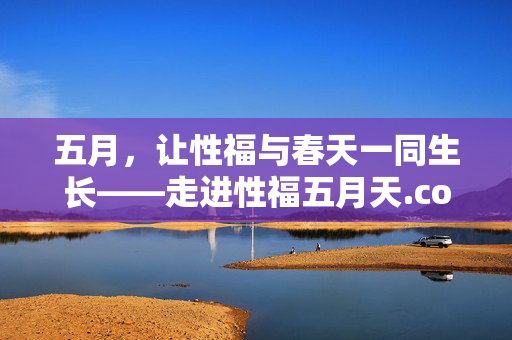 五月,让性福与春天一同生长——走进性福五月天.com,五月,让性福与春天一同生长 五月,让性福与春天一同生长——走进性福五月天.com,五月,让性福与春天一同生长