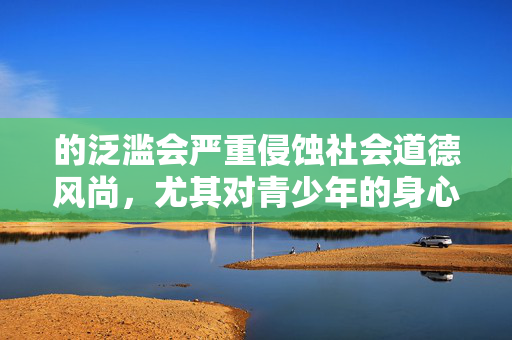 的泛滥会严重侵蚀社会道德风尚，尤其对青少年的身心健康造成不可逆的损害，容易诱导违法犯罪，破坏家庭和谐与社会稳定。我们应当自觉抵制各类不良信息，树立正确的价值观，共同营造风清气正的网络环境，抵制不良信息 守护青少年与社会和谐