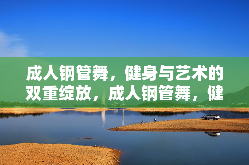成人钢管舞，健身与艺术的双重绽放，成人钢管舞，健身艺术双绽放