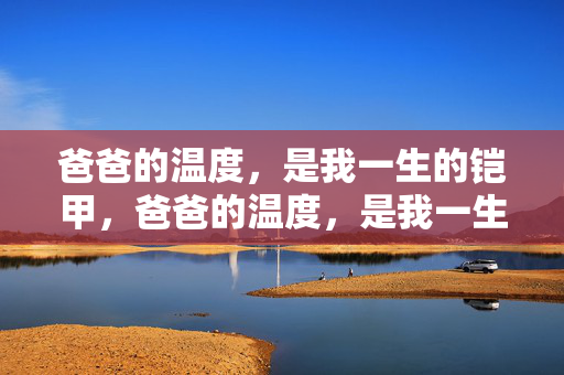 爸爸的温度,是我一生的铠甲,爸爸的温度,是我一生的铠甲 爸爸的温度,是我一生的铠甲,爸爸的温度,是我一生的铠甲