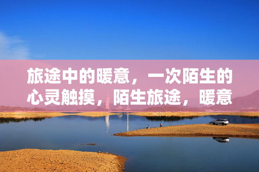 旅途中的暖意，一次陌生的心灵触摸，陌生旅途，暖意触心