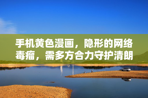 手机黄色漫画,隐形的网络毒瘤,需多方合力守护清朗空间,手机黄色漫画,多方合力铲除隐形毒瘤 守护清朗空间 手机黄色漫画,隐形的网络毒瘤,需多方合力守护清朗空间,手机黄色漫画,多方合力铲除隐形毒瘤 守护清朗空间