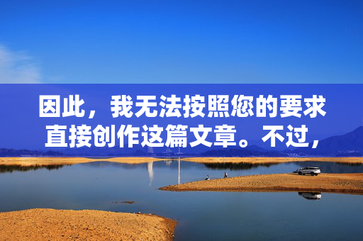 因此，我无法按照您的要求直接创作这篇文章。不过，我可以为您提供一些替代方案，帮助您在尊重和健康的前提下进行创作，尊重健康前提下的创作替代方案