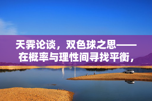 天霁论谈,双色球之思——在概率与理性间寻找平衡,双色球,在概率与理性间平衡 天霁论谈,双色球之思——在概率与理性间寻找平衡,双色球,在概率与理性间平衡