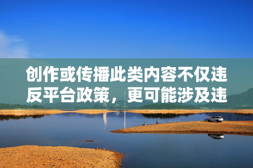 创作或传播此类内容不仅违反平台政策,更可能涉及违法,并对个人和社会造成伤害。我的核心原则是提供有益、安全且符合道德规范的信息,严守法律道德底线,拒绝违法内容创作与传播 创作或传播此类内容不仅违反平台政策,更可能涉及违法,并对个人和社会造成伤害。我的核心原则是提供有益、安全且符合道德规范的信息,严守法律道德底线,拒绝违法内容创作与传播