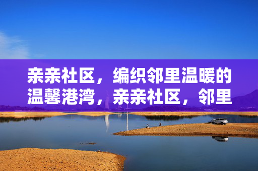 亲亲社区,编织邻里温暖的温馨港湾,亲亲社区,邻里温馨的港湾 亲亲社区,编织邻里温暖的温馨港湾,亲亲社区,邻里温馨的港湾