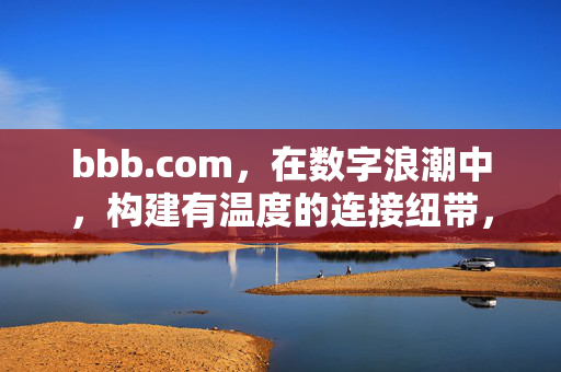 bbb.com,在数字浪潮中,构建有温度的连接纽带,bbb.com,数字浪潮中的有温度连接纽带 bbb.com,在数字浪潮中,构建有温度的连接纽带,bbb.com,数字浪潮中的有温度连接纽带