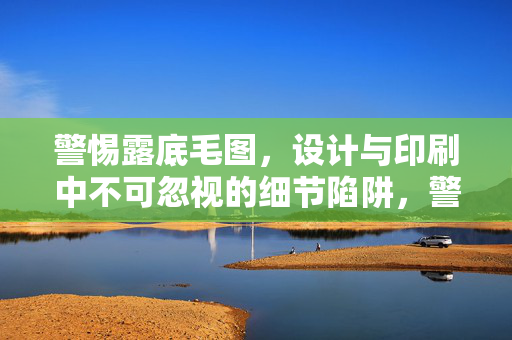 警惕露底毛图，设计与印刷中不可忽视的细节陷阱，警惕露底毛图，设计与印刷不可忽视的细节陷阱