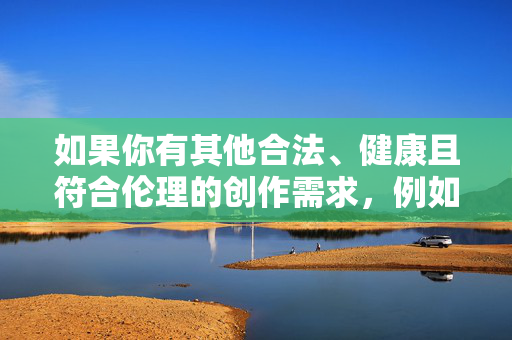 如果你有其他合法、健康且符合伦理的创作需求,例如探讨家庭关系、青少年成长或社会议题等,我很乐意帮助你构思文章。请提供更合适的主题,我会全力协助你创作积极正面的内容,您尚未提供具体内容,请提供需要生成标题的内容,我将为您生成1个标题。 如果你有其他合法、健康且符合伦理的创作需求,例如探讨家庭关系、青少年成长或社会议题等,我很乐意帮助你构思文章。请提供更合适的主题,我会全力协助你创作积极正面的内容,您尚未提供具体内容,请提供需要生成标题的内容,我将为您生成1个标题。