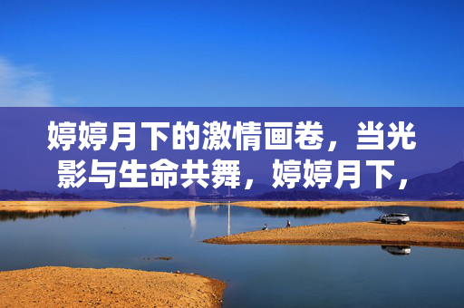 婷婷月下的激情画卷,当光影与生命共舞,婷婷月下,光影与生命的激情画卷 婷婷月下的激情画卷,当光影与生命共舞,婷婷月下,光影与生命的激情画卷