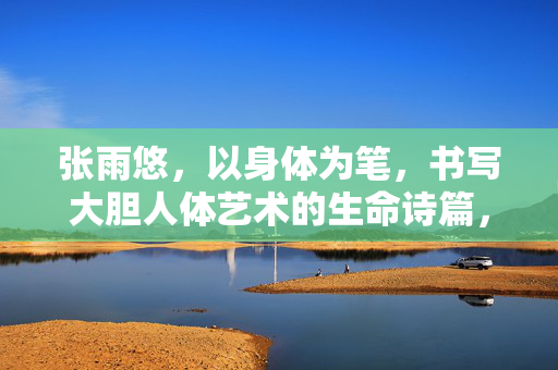 张雨悠，以身体为笔，书写大胆人体艺术的生命诗篇，张雨悠，身体为笔，书生命诗篇