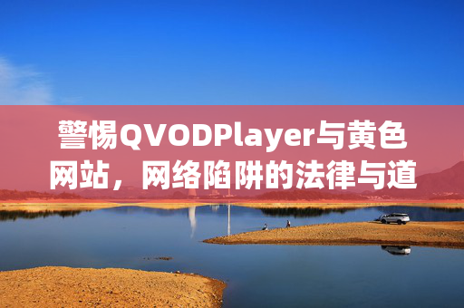 警惕QVODPlayer与黄色网站,网络陷阱的法律与道德警示,警惕QVODPlayer与黄色网站的网络陷阱,法律与道德警示 警惕QVODPlayer与黄色网站,网络陷阱的法律与道德警示,警惕QVODPlayer与黄色网站的网络陷阱,法律与道德警示