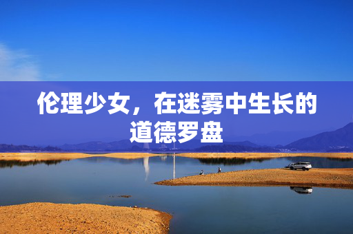 伦理少女,在迷雾中生长的道德罗盘 伦理少女,在迷雾中生长的道德罗盘