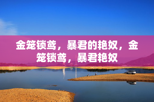 金笼锁鸢,暴君的艳奴,金笼锁鸢,暴君艳奴 金笼锁鸢,暴君的艳奴,金笼锁鸢,暴君艳奴