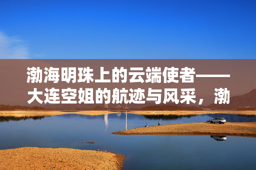 渤海明珠上的云端使者——大连空姐的航迹与风采,渤海明珠上的云端使者——大连空姐的航迹与风采 渤海明珠上的云端使者——大连空姐的航迹与风采,渤海明珠上的云端使者——大连空姐的航迹与风采
