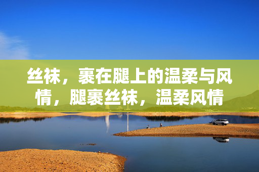 丝袜,裹在腿上的温柔与风情,腿裹丝袜,温柔风情 丝袜,裹在腿上的温柔与风情,腿裹丝袜,温柔风情