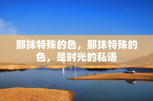 那抹特殊的色,那抹特殊的色,是时光的私语 那抹特殊的色,那抹特殊的色,是时光的私语