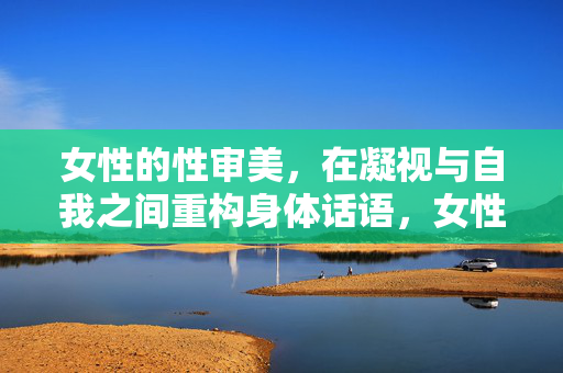 女性的性审美，在凝视与自我之间重构身体话语，女性性审美，凝视与自我间的身体话语重构
