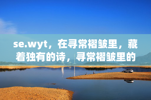 se.wyt,在寻常褶皱里,藏着独有的诗,寻常褶皱里的独有诗 se.wyt,在寻常褶皱里,藏着独有的诗,寻常褶皱里的独有诗