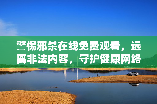 警惕邪杀在线免费观看,远离非法内容,守护健康网络环境,警惕邪杀在线免费观看,远离非法内容守护健康网络环境 警惕邪杀在线免费观看,远离非法内容,守护健康网络环境,警惕邪杀在线免费观看,远离非法内容守护健康网络环境