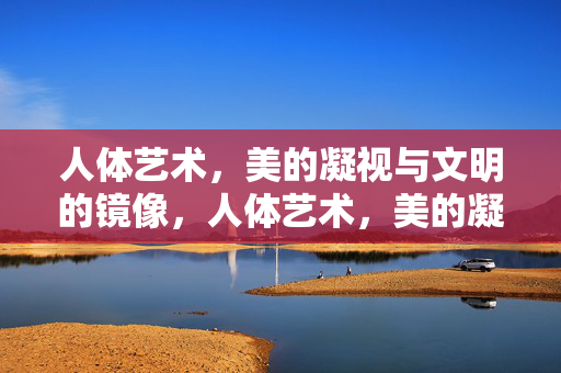 人体艺术,美的凝视与文明的镜像,人体艺术,美的凝视与文明的镜像 人体艺术,美的凝视与文明的镜像,人体艺术,美的凝视与文明的镜像