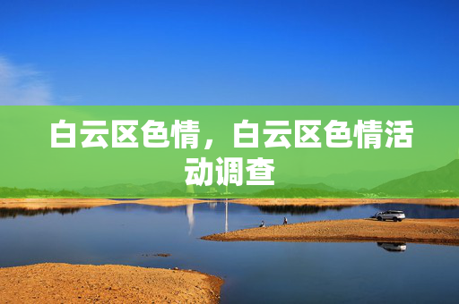 白云区色情,白云区色情活动调查 白云区色情,白云区色情活动调查