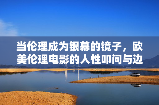当伦理成为银幕的镜子,欧美伦理电影的人性叩问与边界探索,银幕伦理镜,欧美电影的人性叩问与边界探索 当伦理成为银幕的镜子,欧美伦理电影的人性叩问与边界探索,银幕伦理镜,欧美电影的人性叩问与边界探索