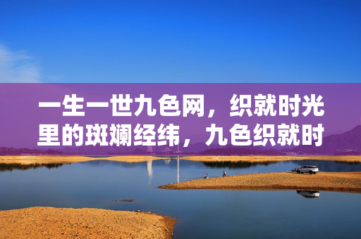 一生一世九色网,织就时光里的斑斓经纬,九色织就时光经纬 一生一世九色网,织就时光里的斑斓经纬,九色织就时光经纬