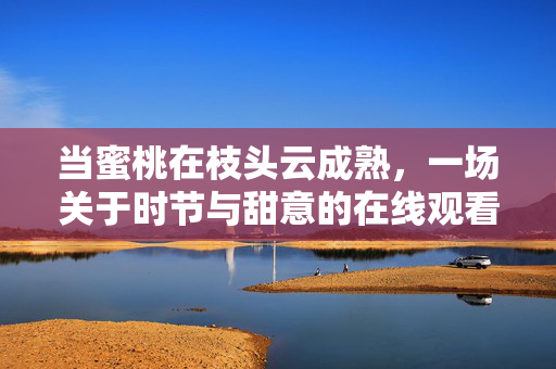 当蜜桃在枝头云成熟,一场关于时节与甜意的在线观看之旅,蜜桃云成熟时,一场甜意时节的线上之约 当蜜桃在枝头云成熟,一场关于时节与甜意的在线观看之旅,蜜桃云成熟时,一场甜意时节的线上之约