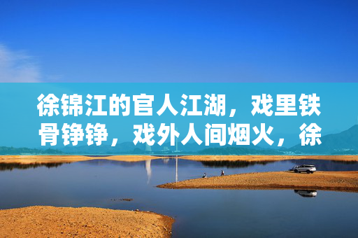 徐锦江的官人江湖,戏里铁骨铮铮,戏外人间烟火,徐锦江,戏里铁骨铮铮,戏外人间烟火 徐锦江的官人江湖,戏里铁骨铮铮,戏外人间烟火,徐锦江,戏里铁骨铮铮,戏外人间烟火