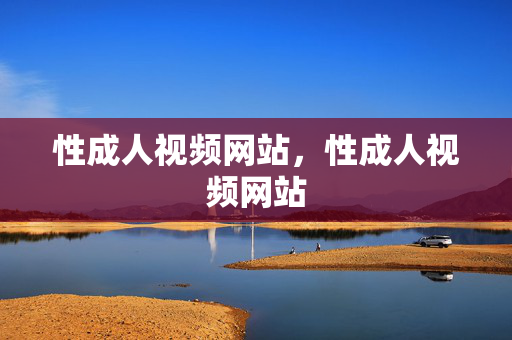 性成人视频网站,性成人视频网站 性成人视频网站,性成人视频网站