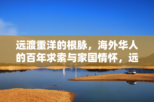 远渡重洋的根脉,海外华人的百年求索与家国情怀,远渡重洋的根脉,百年求索与家国情怀 远渡重洋的根脉,海外华人的百年求索与家国情怀,远渡重洋的根脉,百年求索与家国情怀