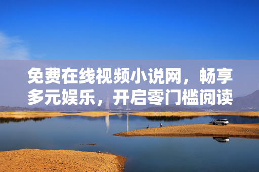 免费在线视频小说网,畅享多元娱乐,开启零门槛阅读与观影新体验,免费视频小说网,多元娱乐零门槛新体验 免费在线视频小说网,畅享多元娱乐,开启零门槛阅读与观影新体验,免费视频小说网,多元娱乐零门槛新体验