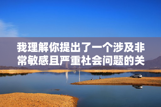 我理解你提出了一个涉及非常敏感且严重社会问题的关键词。然而,我必须明确指出,敏感社会问题的明确回应 我理解你提出了一个涉及非常敏感且严重社会问题的关键词。然而,我必须明确指出,敏感社会问题的明确回应
