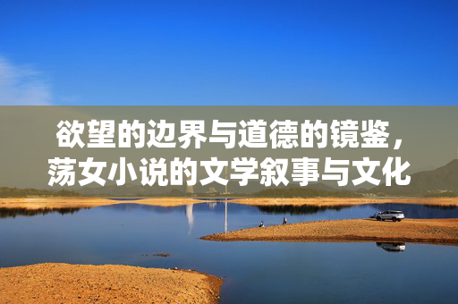 欲望的边界与道德的镜鉴,荡女小说的文学叙事与文化争议,欲望的边界与道德的镜鉴,荡女小说的文学叙事与文化争议 欲望的边界与道德的镜鉴,荡女小说的文学叙事与文化争议,欲望的边界与道德的镜鉴,荡女小说的文学叙事与文化争议