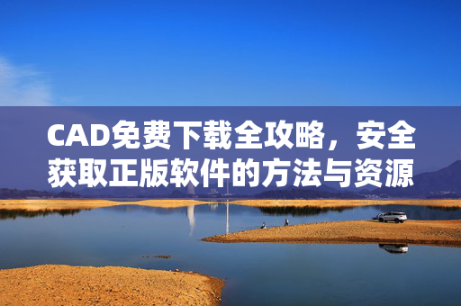 CAD免费下载全攻略,安全获取正版软件的方法与资源,CAD正版免费下载安全全攻略 CAD免费下载全攻略,安全获取正版软件的方法与资源,CAD正版免费下载安全全攻略