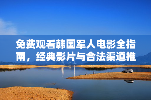免费观看韩国军人电影全指南,经典影片与合法渠道推荐,韩国军人电影全指南,经典影片与合法观看渠道 免费观看韩国军人电影全指南,经典影片与合法渠道推荐,韩国军人电影全指南,经典影片与合法观看渠道