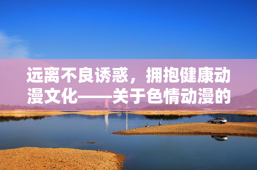 远离不良诱惑,拥抱健康动漫文化——关于色情动漫的警示与引导,警示色情动漫危害,引导健康动漫文化 远离不良诱惑,拥抱健康动漫文化——关于色情动漫的警示与引导,警示色情动漫危害,引导健康动漫文化