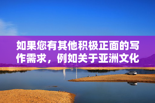 如果您有其他积极正面的写作需求，例如关于亚洲文化交流、社会现象分析（非敏感内容）、健康生活方式等主题，我很乐意为您提供帮助。请确保主题合法合规，我们将共同维护清朗的网络空间，文明互鉴润心田，健康生活谱新篇