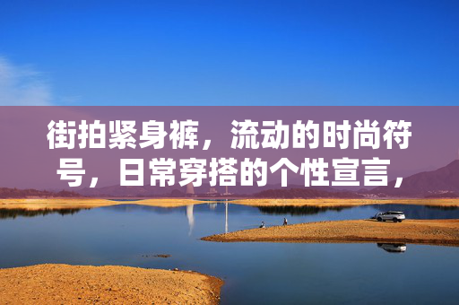 街拍紧身裤,流动的时尚符号,日常穿搭的个性宣言,街拍紧身裤,流动的时尚符号与个性宣言 街拍紧身裤,流动的时尚符号,日常穿搭的个性宣言,街拍紧身裤,流动的时尚符号与个性宣言