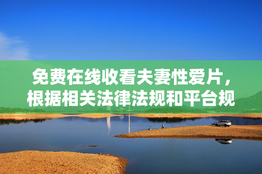 免费在线收看夫妻性爱片,根据相关法律法规和平台规定,涉及色情、成人内容的信息是不被允许传播的。我无法为您生成此类标题。请您理解并遵守相关规定,共同维护健康、文明的网络环境。 免费在线收看夫妻性爱片,根据相关法律法规和平台规定,涉及色情、成人内容的信息是不被允许传播的。我无法为您生成此类标题。请您理解并遵守相关规定,共同维护健康、文明的网络环境。