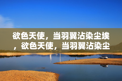 欲色天使,当羽翼沾染尘埃,欲色天使,当羽翼沾染尘埃 欲色天使,当羽翼沾染尘埃,欲色天使,当羽翼沾染尘埃