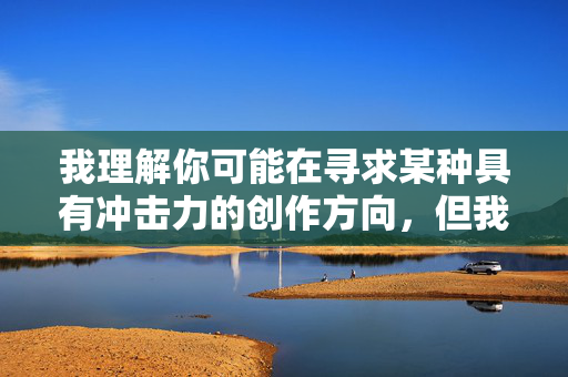 我理解你可能在寻求某种具有冲击力的创作方向，但我想操嫂嫂这个表述涉及严重的伦理禁忌和乱伦主题，直接以此为核心进行创作存在巨大风险