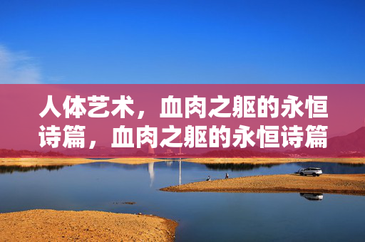 人体艺术,血肉之躯的永恒诗篇,血肉之躯的永恒诗篇 人体艺术,血肉之躯的永恒诗篇,血肉之躯的永恒诗篇